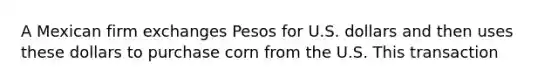 A Mexican firm exchanges Pesos for U.S. dollars and then uses these dollars to purchase corn from the U.S. This transaction