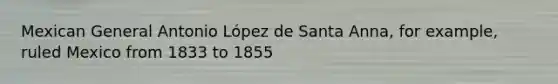 Mexican General Antonio López de Santa Anna, for example, ruled Mexico from 1833 to 1855