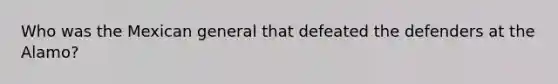 Who was the Mexican general that defeated the defenders at the Alamo?