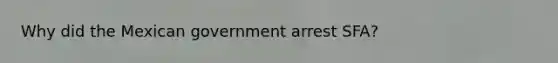 Why did the Mexican government arrest SFA?