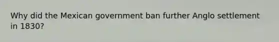 Why did the Mexican government ban further Anglo settlement in 1830?