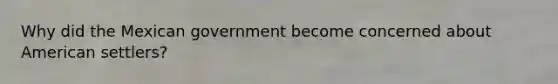Why did the Mexican government become concerned about American settlers?
