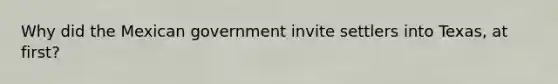 Why did the Mexican government invite settlers into Texas, at first?