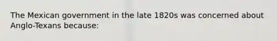 The Mexican government in the late 1820s was concerned about Anglo-Texans because: