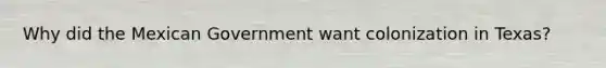 Why did the Mexican Government want colonization in Texas?