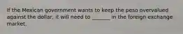 If the Mexican government wants to keep the peso overvalued against the dollar, it will need to _______ in the foreign exchange market.