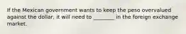 If the Mexican government wants to keep the peso overvalued against the dollar, it will need to ________ in the foreign exchange market.