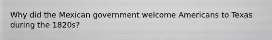 Why did the Mexican government welcome Americans to Texas during the 1820s?