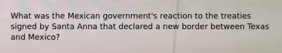 What was the Mexican government's reaction to the treaties signed by Santa Anna that declared a new border between Texas and Mexico?