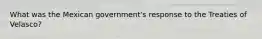 What was the Mexican government's response to the Treaties of Velasco?