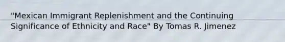 "Mexican Immigrant Replenishment and the Continuing Significance of Ethnicity and Race" By Tomas R. Jimenez