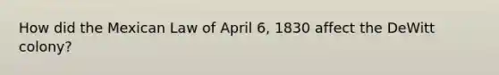 How did the Mexican Law of April 6, 1830 affect the DeWitt colony?