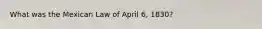 What was the Mexican Law of April 6, 1830?