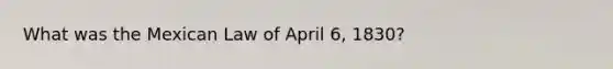 What was the Mexican Law of April 6, 1830?