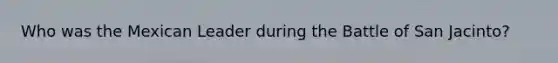 Who was the Mexican Leader during the Battle of San Jacinto?