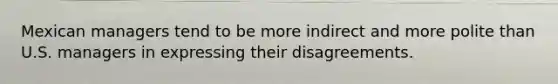Mexican managers tend to be more indirect and more polite than U.S. managers in expressing their disagreements.