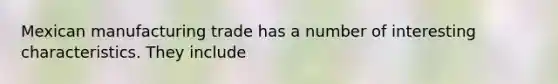 Mexican manufacturing trade has a number of interesting characteristics. They include