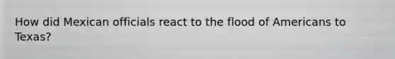 How did Mexican officials react to the flood of Americans to Texas?