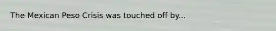 The Mexican Peso Crisis was touched off by...