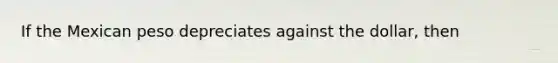 If the Mexican peso depreciates against the​ dollar, then