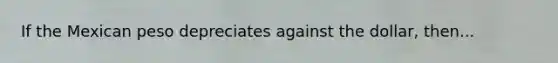 If the Mexican peso depreciates against the​ dollar, then...