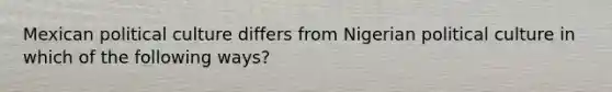 Mexican political culture differs from Nigerian political culture in which of the following ways?