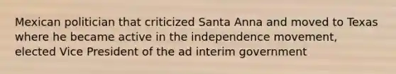 Mexican politician that criticized Santa Anna and moved to Texas where he became active in the independence movement, elected Vice President of the ad interim government