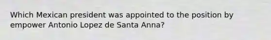 Which Mexican president was appointed to the position by empower Antonio Lopez de Santa Anna?