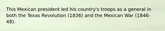 This Mexican president led his country's troops as a general in both the Texas Revolution (1836) and the Mexican War (1846-48).