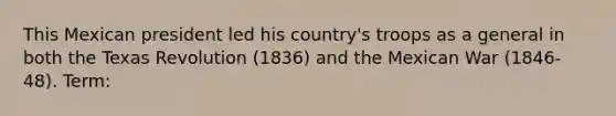 This Mexican president led his country's troops as a general in both the Texas Revolution (1836) and the Mexican War (1846-48). Term: