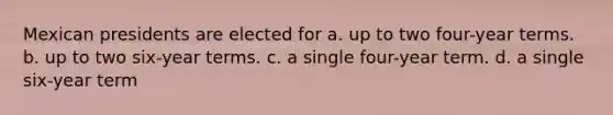 Mexican presidents are elected for a. up to two four-year terms. b. up to two six-year terms. c. a single four-year term. d. a single six-year term