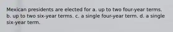 Mexican presidents are elected for a. up to two four-year terms. b. up to two six-year terms. c. a single four-year term. d. a single six-year term.