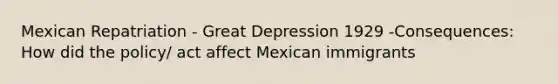 Mexican Repatriation - Great Depression 1929 -Consequences: How did the policy/ act affect Mexican immigrants