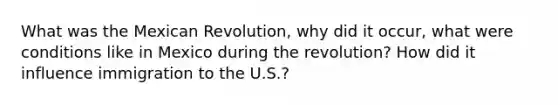 What was the Mexican Revolution, why did it occur, what were conditions like in Mexico during the revolution? How did it influence immigration to the U.S.?