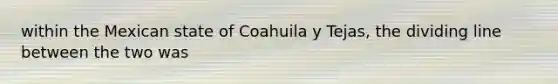 within the Mexican state of Coahuila y Tejas, the dividing line between the two was