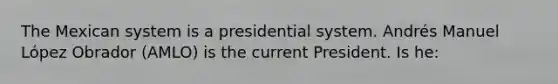 The Mexican system is a presidential system. Andrés Manuel López Obrador (AMLO) is the current President. Is he: