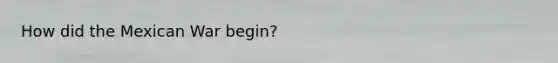 How did the Mexican War begin?