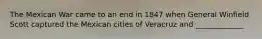 The Mexican War came to an end in 1847 when General Winfield Scott captured the Mexican cities of Veracruz and _____________