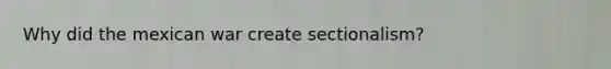 Why did the mexican war create sectionalism?