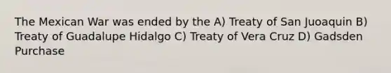 The Mexican War was ended by the A) Treaty of San Juoaquin B) Treaty of Guadalupe Hidalgo C) Treaty of Vera Cruz D) Gadsden Purchase