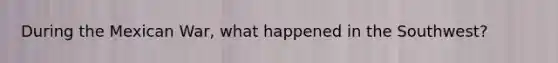 During the Mexican War, what happened in the Southwest?