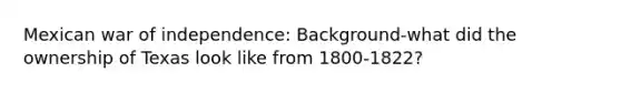 Mexican war of independence: Background-what did the ownership of Texas look like from 1800-1822?