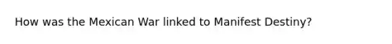 How was the Mexican War linked to Manifest Destiny?
