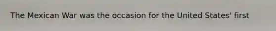 The Mexican War was the occasion for the United States' first