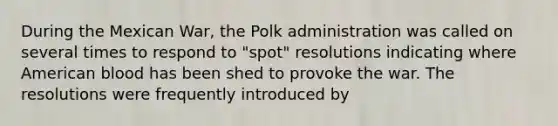 During the Mexican War, the Polk administration was called on several times to respond to "spot" resolutions indicating where American blood has been shed to provoke the war. The resolutions were frequently introduced by