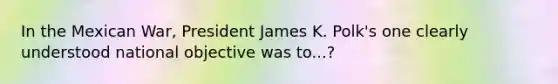 In the Mexican War, President James K. Polk's one clearly understood national objective was to...?