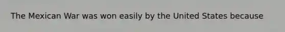 The Mexican War was won easily by the United States because