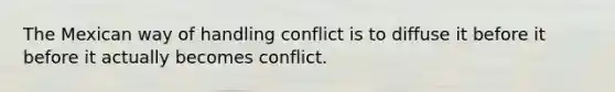 The Mexican way of handling conflict is to diffuse it before it before it actually becomes conflict.