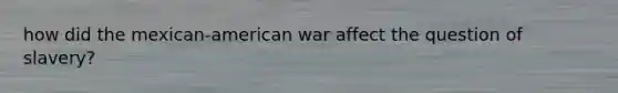 how did the mexican-american war affect the question of slavery?