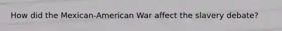 How did the Mexican-American War affect the slavery debate?